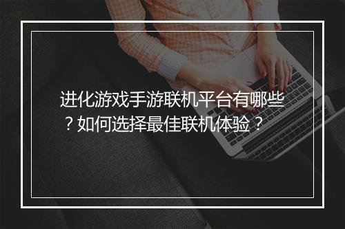 进化游戏手游联机平台有哪些？如何选择最佳联机体验？