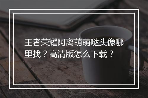 王者荣耀阿离萌萌哒头像哪里找？高清版怎么下载？