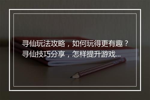 寻仙玩法攻略，如何玩得更有趣？寻仙技巧分享，怎样提升游戏体验？