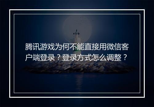 腾讯游戏为何不能直接用微信客户端登录？登录方式怎么调整？