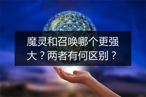 魔灵和召唤哪个更强大？两者有何区别？