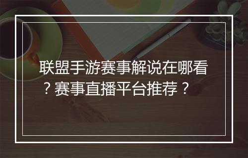 联盟手游赛事解说在哪看？赛事直播平台推荐？