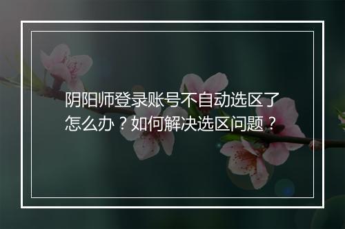 阴阳师登录账号不自动选区了怎么办？如何解决选区问题？