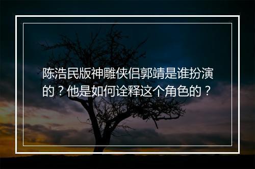 陈浩民版神雕侠侣郭靖是谁扮演的?他是如何诠释这个角色的?