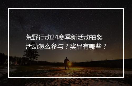 荒野行动24赛季新活动抽奖活动怎么参与?奖品有哪些?