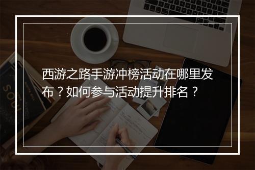 西游之路手游冲榜活动在哪里发布？如何参与活动提升排名？