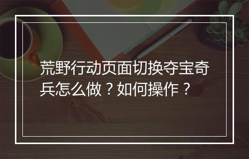 荒野行动页面切换夺宝奇兵怎么做？如何操作？