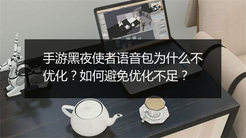 手游黑夜使者语音包为什么不优化?如何避免优化不足?
