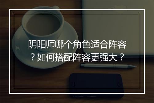 阴阳师哪个角色适合阵容？如何搭配阵容更强大？