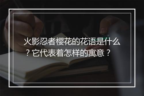 火影忍者樱花的花语是什么？它代表着怎样的寓意？