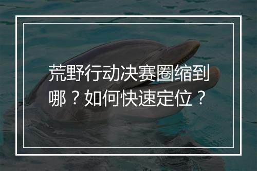 荒野行动决赛圈缩到哪?如何快速定位?