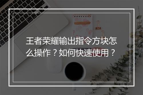王者荣耀输出指令方块怎么操作？如何快速使用？