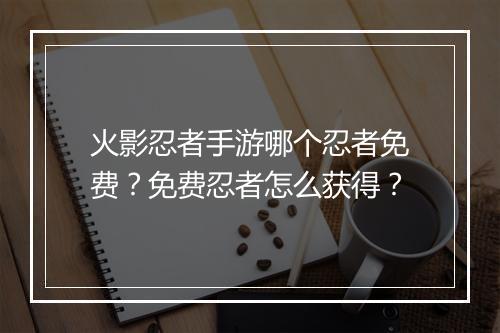 火影忍者手游哪个忍者免费?免费忍者怎么获得?