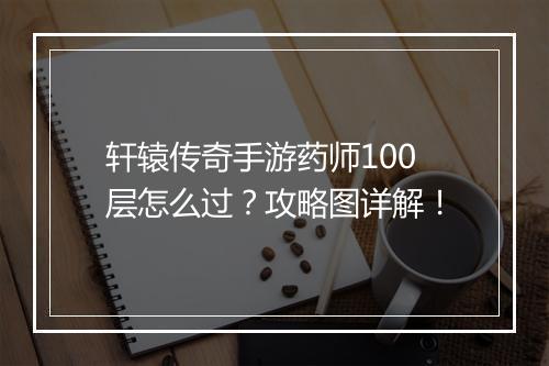 轩辕传奇手游药师100层怎么过？攻略图详解！