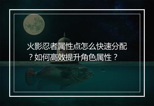 火影忍者属性点怎么快速分配？如何高效提升角色属性？