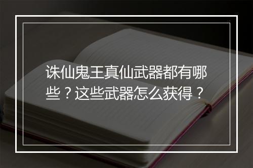 诛仙鬼王真仙武器都有哪些？这些武器怎么获得？