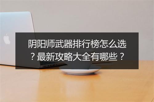 阴阳师武器排行榜怎么选？最新攻略大全有哪些？