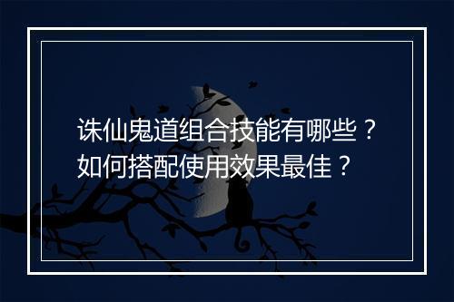 诛仙鬼道组合技能有哪些?如何搭配使用效果最佳?