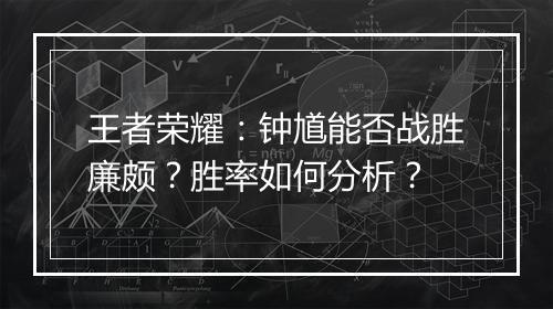 王者荣耀：钟馗能否战胜廉颇？胜率如何分析？