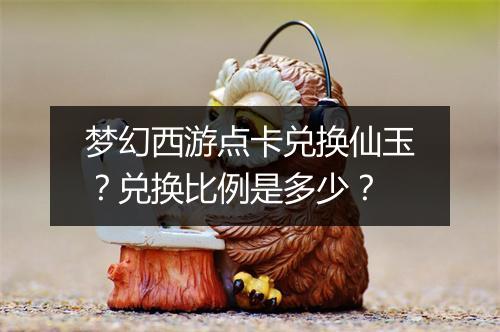 梦幻西游点卡兑换仙玉?兑换比例是多少?