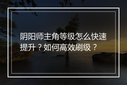 阴阳师主角等级怎么快速提升？如何高效刷级？