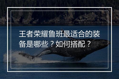王者荣耀鲁班最适合的装备是哪些?如何搭配?