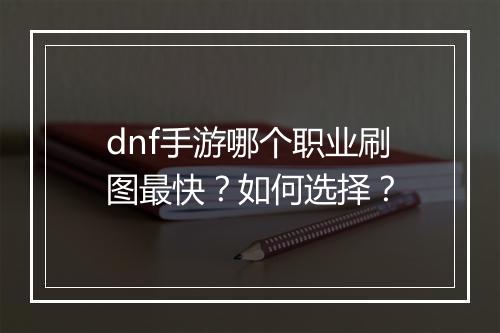 dnf手游哪个职业刷图最快？如何选择？