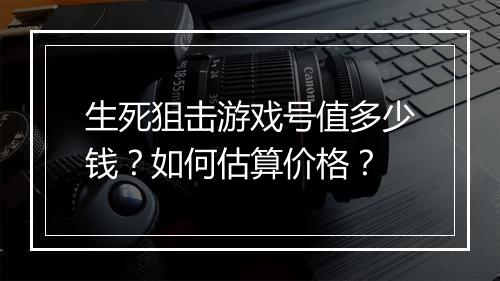 生死狙击游戏号值多少钱？如何估算价格？