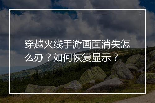 穿越火线手游画面消失怎么办?如何恢复显示?