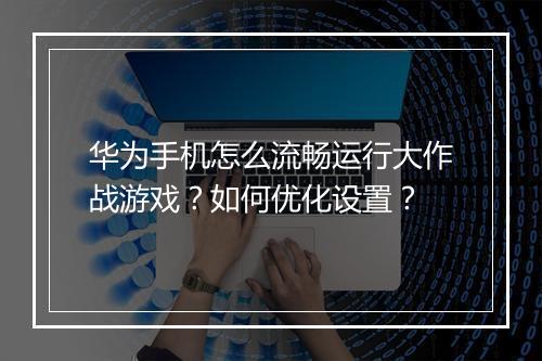 华为手机怎么流畅运行大作战游戏？如何优化设置？