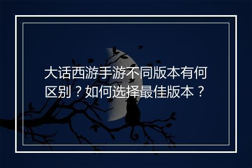 大话西游手游不同版本有何区别？如何选择最佳版本？