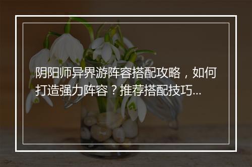 阴阳师异界游阵容搭配攻略，如何打造强力阵容？推荐搭配技巧！