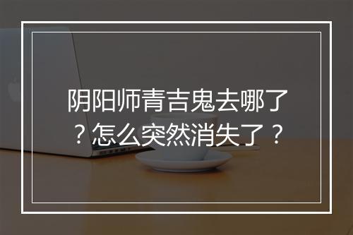 阴阳师青吉鬼去哪了？怎么突然消失了？