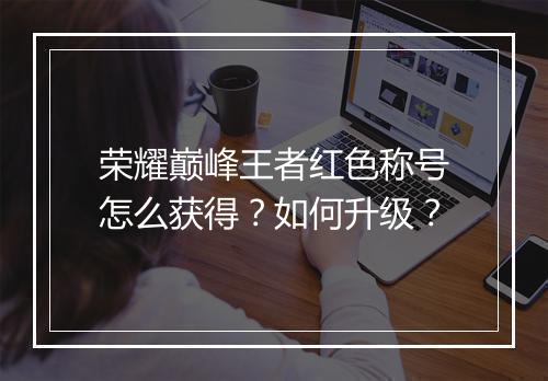 荣耀巅峰王者红色称号怎么获得？如何升级？