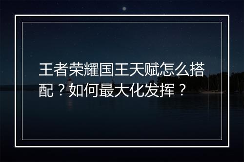 王者荣耀国王天赋怎么搭配？如何最大化发挥？