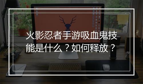 火影忍者手游吸血鬼技能是什么?如何释放?