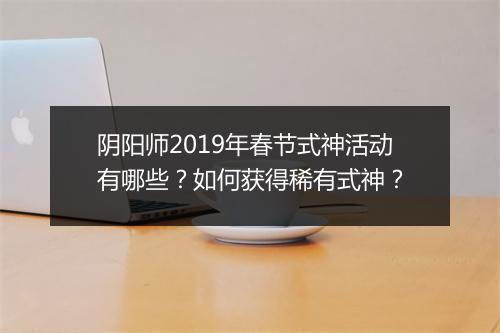阴阳师2019年春节式神活动有哪些？如何获得稀有式神？