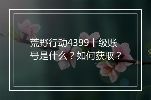 荒野行动4399十级账号是什么？如何获取？