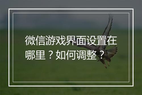微信游戏界面设置在哪里？如何调整？