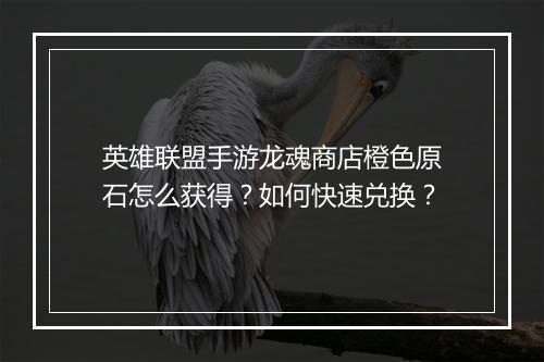 英雄联盟手游龙魂商店橙色原石怎么获得？如何快速兑换？