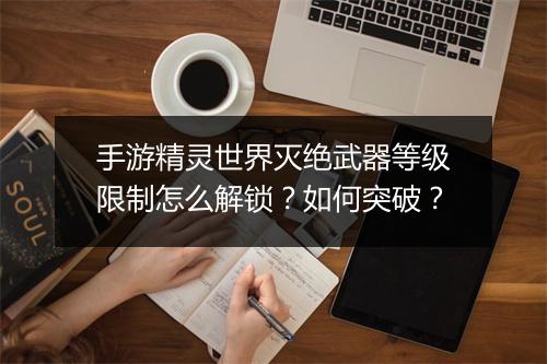手游精灵世界灭绝武器等级限制怎么解锁？如何突破？