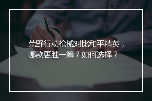 荒野行动枪械对比和平精英，哪款更胜一筹？如何选择？