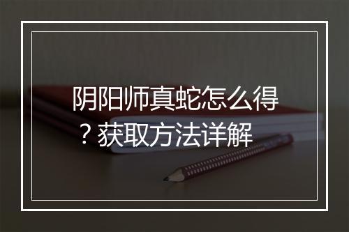 阴阳师真蛇怎么得？获取方法详解