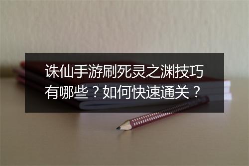 诛仙手游刷死灵之渊技巧有哪些？如何快速通关？