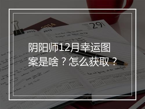 阴阳师12月幸运图案是啥？怎么获取？