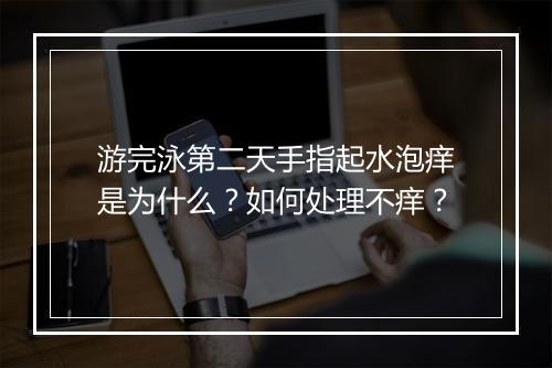 游完泳第二天手指起水泡痒是为什么？如何处理不痒？