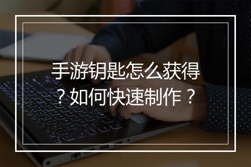 手游钥匙怎么获得？如何快速制作？