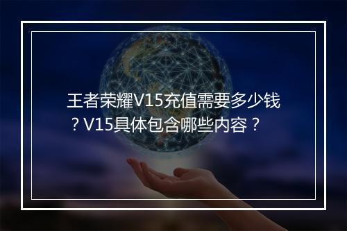 王者荣耀V15充值需要多少钱?V15具体包含哪些内容?