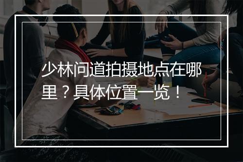 少林问道拍摄地点在哪里？具体位置一览！