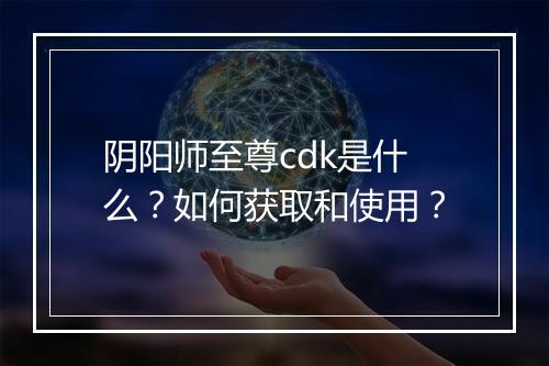 阴阳师至尊cdk是什么？如何获取和使用？